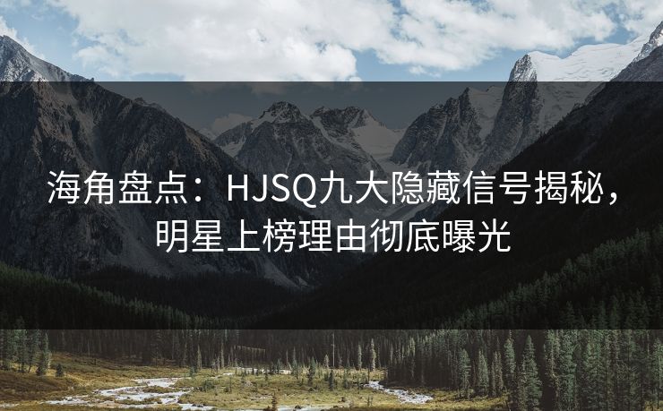 海角盘点：HJSQ九大隐藏信号揭秘，明星上榜理由彻底曝光