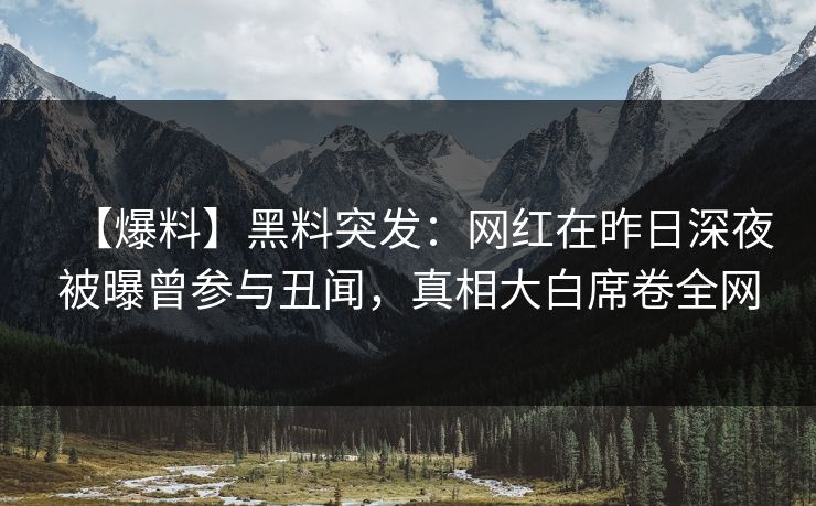 【爆料】黑料突发：网红在昨日深夜被曝曾参与丑闻，真相大白席卷全网