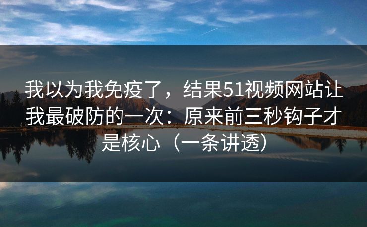 我以为我免疫了，结果51视频网站让我最破防的一次：原来前三秒钩子才是核心（一条讲透）