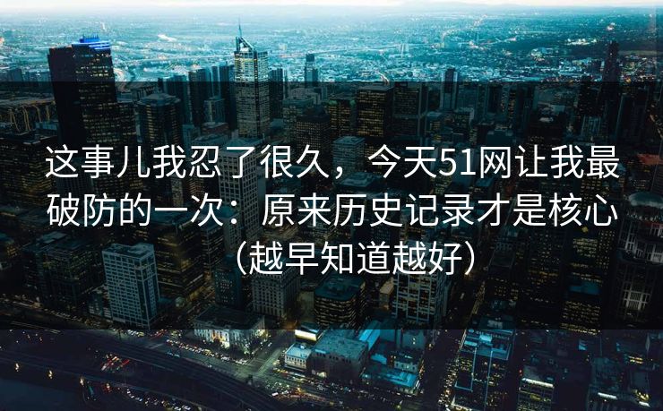 这事儿我忍了很久，今天51网让我最破防的一次：原来历史记录才是核心（越早知道越好）