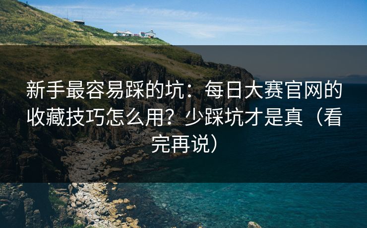 新手最容易踩的坑：每日大赛官网的收藏技巧怎么用？少踩坑才是真（看完再说）