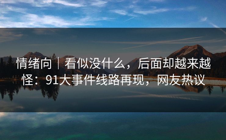 情绪向｜看似没什么，后面却越来越怪：91大事件线路再现，网友热议
