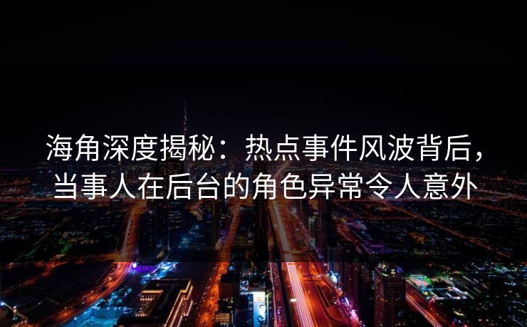 海角深度揭秘:热点事件风波背后,当事人在后台的角色异常令人意外 海角深度揭秘:热点事件风波背后,当事人在后台的角色异常令人意外