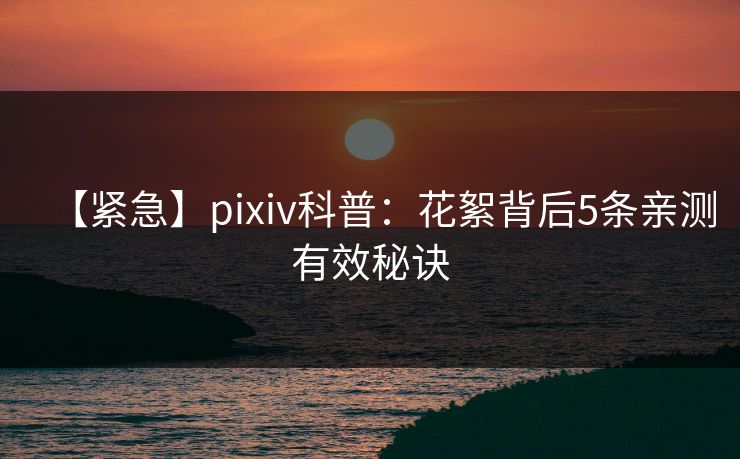 【紧急】pixiv科普：花絮背后5条亲测有效秘诀