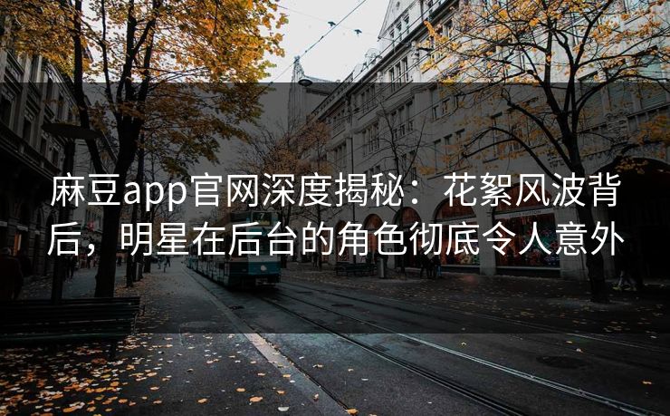 麻豆app官网深度揭秘：花絮风波背后，明星在后台的角色彻底令人意外