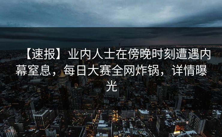 【速报】业内人士在傍晚时刻遭遇内幕窒息，每日大赛全网炸锅，详情曝光