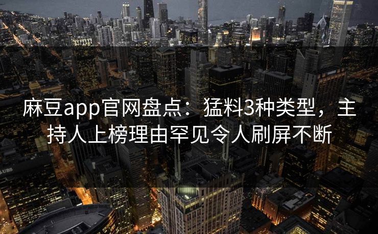 麻豆app官网盘点:猛料3种类型,主持人上榜理由罕见令人刷屏不断 麻豆app官网盘点:猛料3种类型,主持人上榜理由罕见令人刷屏不断