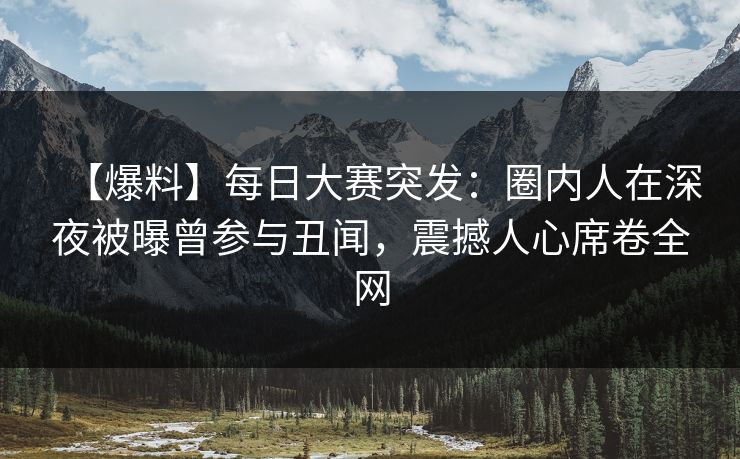 【爆料】每日大赛突发：圈内人在深夜被曝曾参与丑闻，震撼人心席卷全网