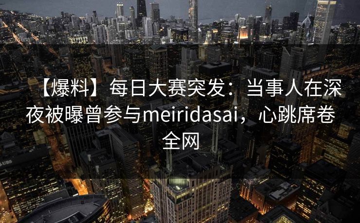 【爆料】每日大赛突发：当事人在深夜被曝曾参与meiridasai，心跳席卷全网