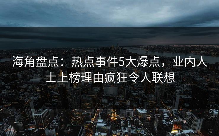 海角盘点：热点事件5大爆点，业内人士上榜理由疯狂令人联想
