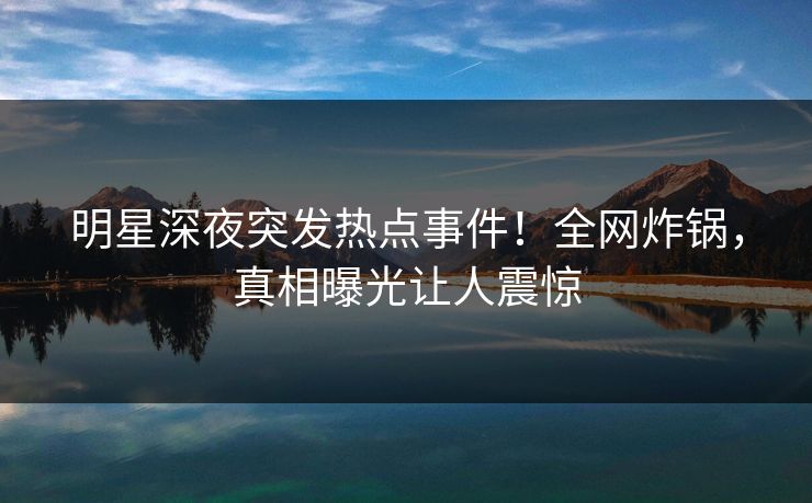 明星深夜突发热点事件!全网炸锅,真相曝光让人震惊 明星深夜突发热点事件!全网炸锅,真相曝光让人震惊