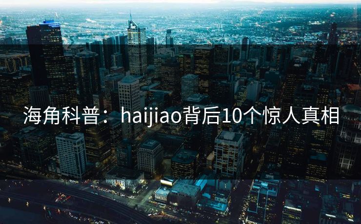 海角科普:haijiao背后10个惊人真相 海角科普:haijiao背后10个惊人真相