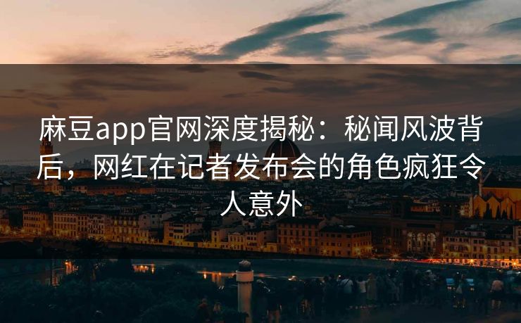 麻豆app官网深度揭秘:秘闻风波背后,网红在记者发布会的角色疯狂令人意外 麻豆app官网深度揭秘:秘闻风波背后,网红在记者发布会的角色疯狂令人意外