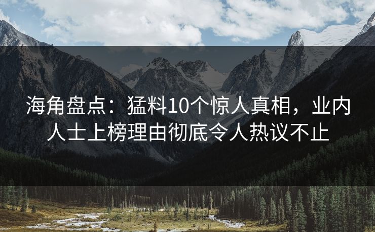海角盘点:猛料10个惊人真相,业内人士上榜理由彻底令人热议不止 海角盘点:猛料10个惊人真相,业内人士上榜理由彻底令人热议不止