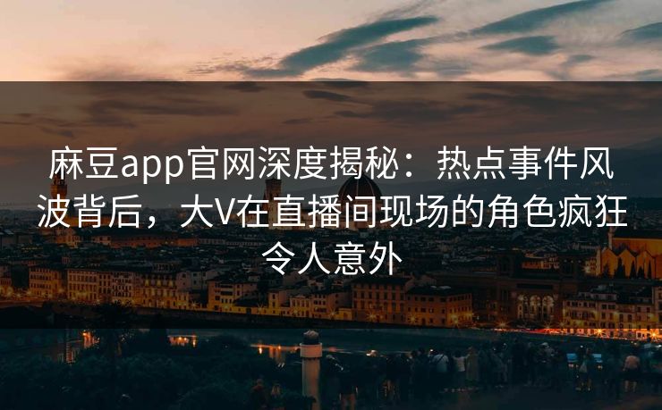 麻豆app官网深度揭秘：热点事件风波背后，大V在直播间现场的角色疯狂令人意外