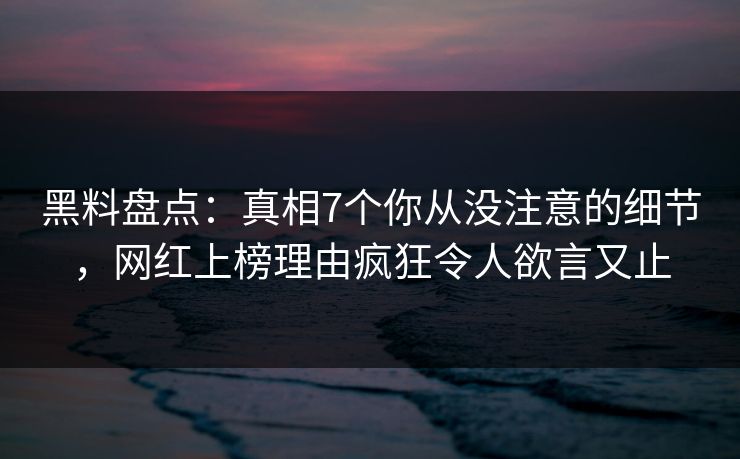 黑料盘点：真相7个你从没注意的细节，网红上榜理由疯狂令人欲言又止