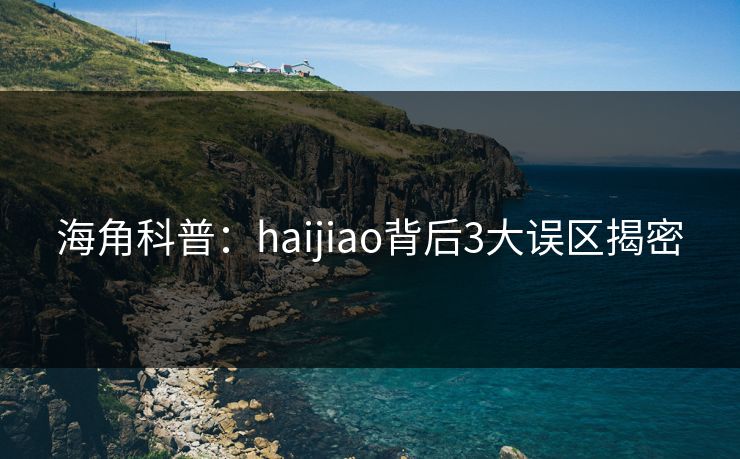 海角科普：haijiao背后3大误区揭密