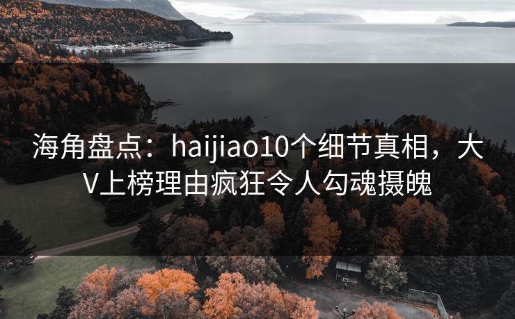 海角盘点：haijiao10个细节真相，大V上榜理由疯狂令人勾魂摄魄