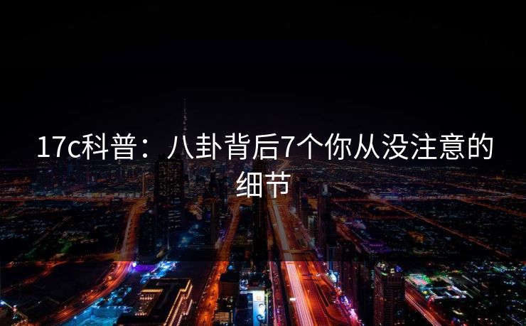 17c科普：八卦背后7个你从没注意的细节