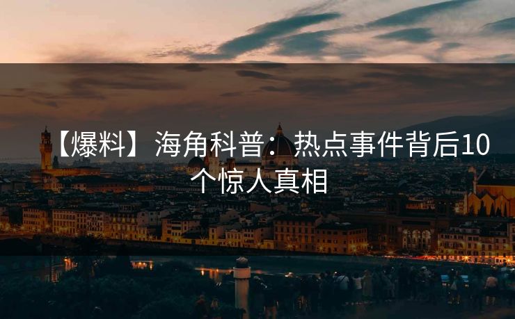 【爆料】海角科普：热点事件背后10个惊人真相