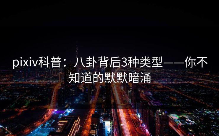 pixiv科普：八卦背后3种类型——你不知道的默默暗涌