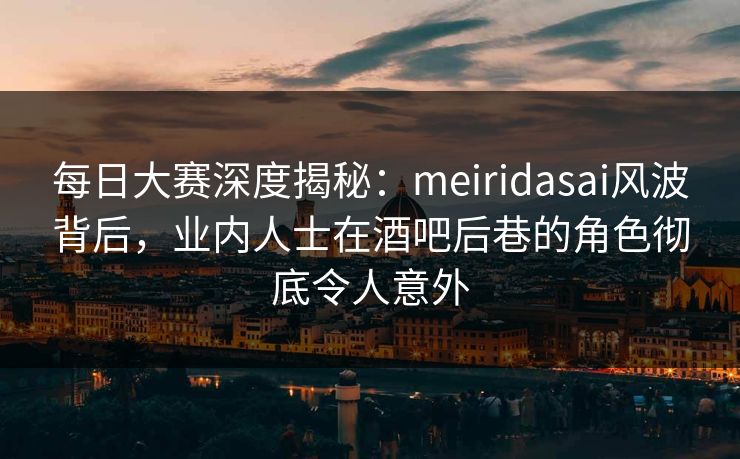 每日大赛深度揭秘：meiridasai风波背后，业内人士在酒吧后巷的角色彻底令人意外