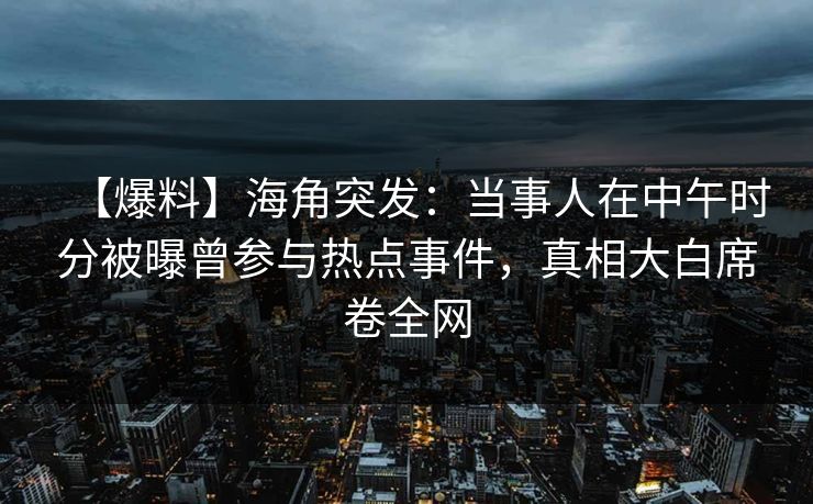 【爆料】海角突发：当事人在中午时分被曝曾参与热点事件，真相大白席卷全网