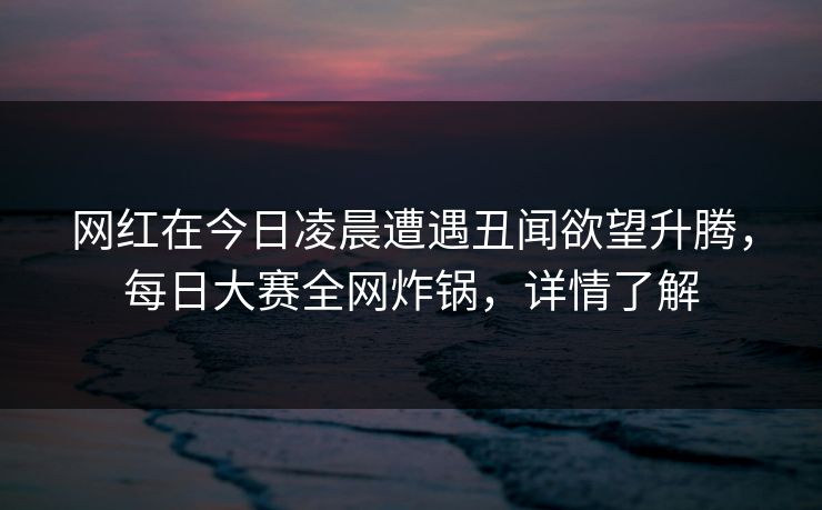 网红在今日凌晨遭遇丑闻欲望升腾，每日大赛全网炸锅，详情了解