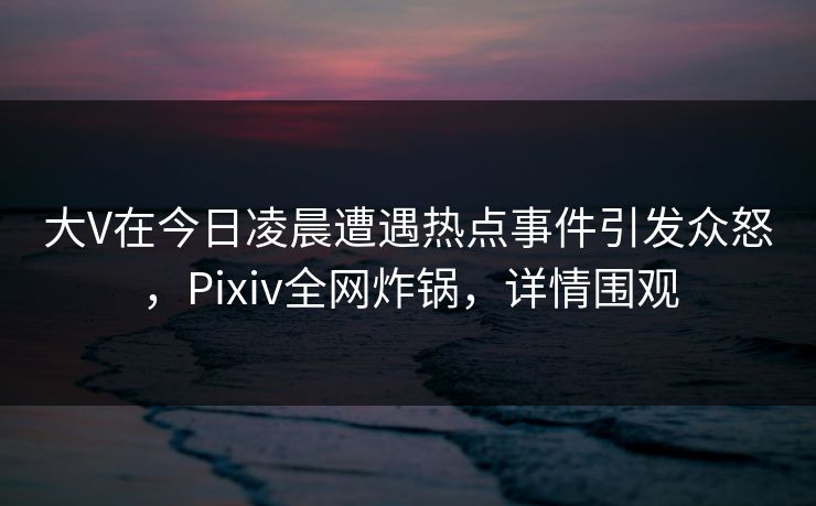 大V在今日凌晨遭遇热点事件引发众怒,Pixiv全网炸锅,详情围观 大V在今日凌晨遭遇热点事件引发众怒,Pixiv全网炸锅,详情围观