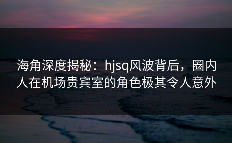 海角深度揭秘:hjsq风波背后,圈内人在机场贵宾室的角色极其令人意外 海角深度揭秘:hjsq风波背后,圈内人在机场贵宾室的角色极其令人意外