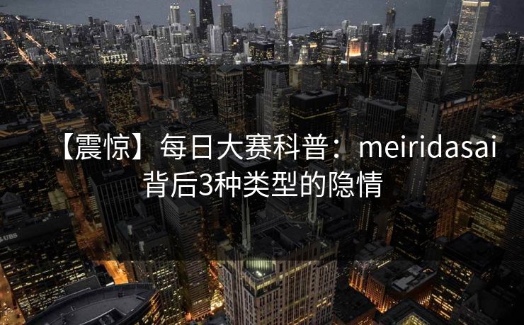 【震惊】每日大赛科普:meiridasai背后3种类型的隐情 【震惊】每日大赛科普:meiridasai背后3种类型的隐情