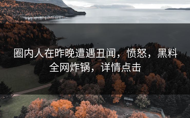 圈内人在昨晚遭遇丑闻，愤怒，黑料全网炸锅，详情点击