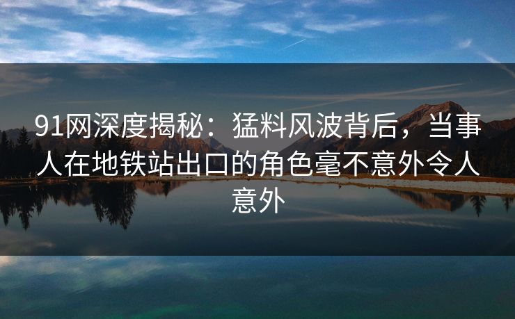 91网深度揭秘：猛料风波背后，当事人在地铁站出口的角色毫不意外令人意外