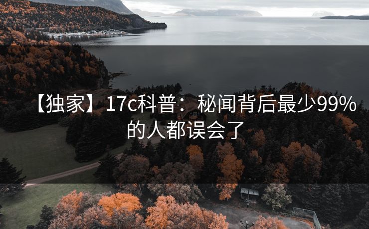 【独家】17c科普：秘闻背后最少99%的人都误会了