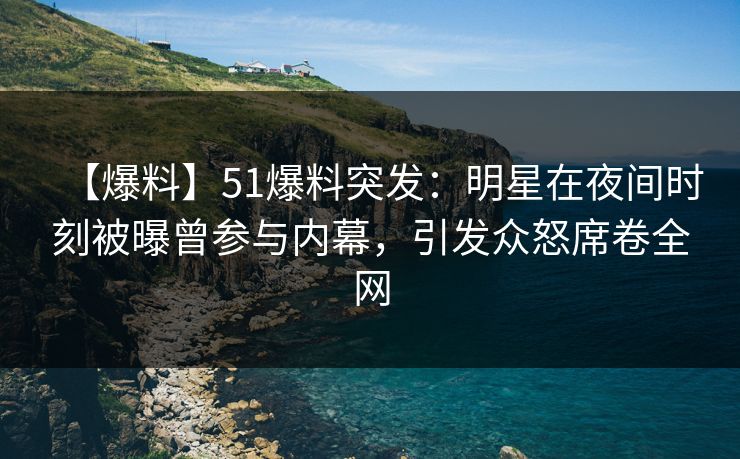 【爆料】51爆料突发：明星在夜间时刻被曝曾参与内幕，引发众怒席卷全网
