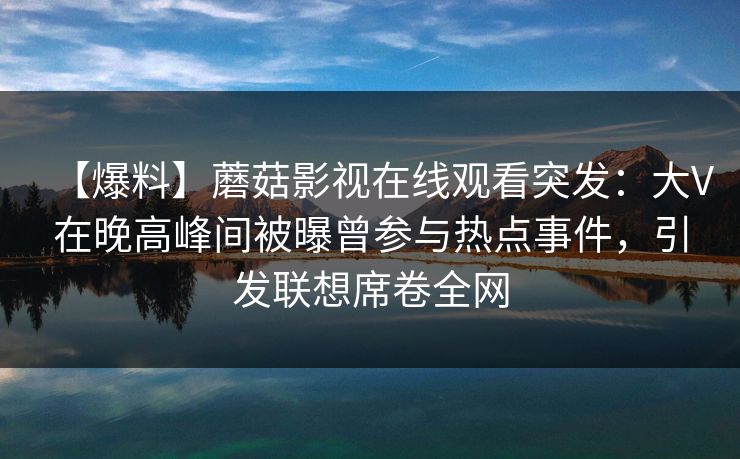 【爆料】蘑菇影视在线观看突发：大V在晚高峰间被曝曾参与热点事件，引发联想席卷全网