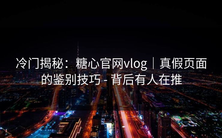 冷门揭秘：糖心官网vlog｜真假页面的鉴别技巧 - 背后有人在推