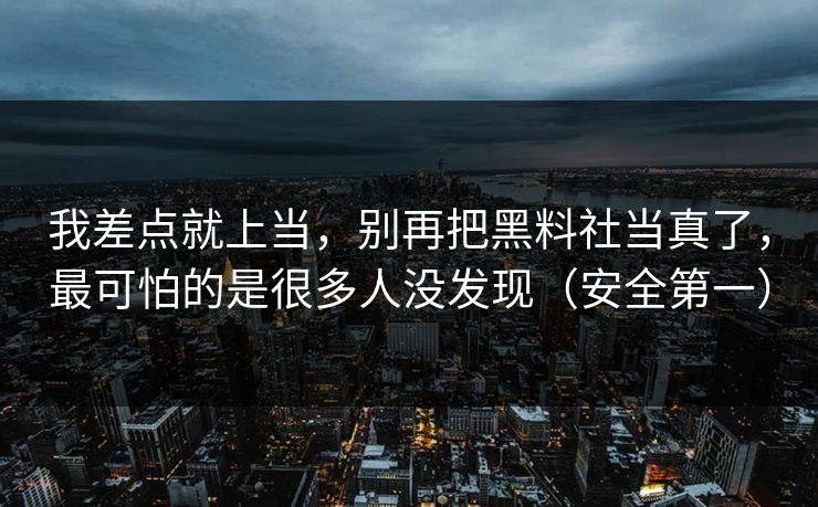 我差点就上当，别再把黑料社当真了，最可怕的是很多人没发现（安全第一）
